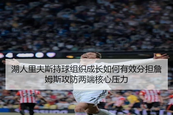 湖人里夫斯持球组织成长如何有效分担詹姆斯攻防两端核心压力