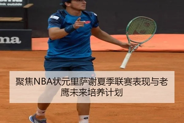 聚焦NBA状元里萨谢夏季联赛表现与老鹰未来培养计划