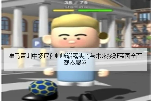 皇马青训中场尼科帕斯崭露头角与未来接班蓝图全面观察展望