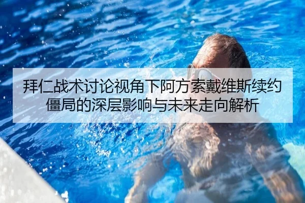 拜仁战术讨论视角下阿方索戴维斯续约僵局的深层影响与未来走向解析
