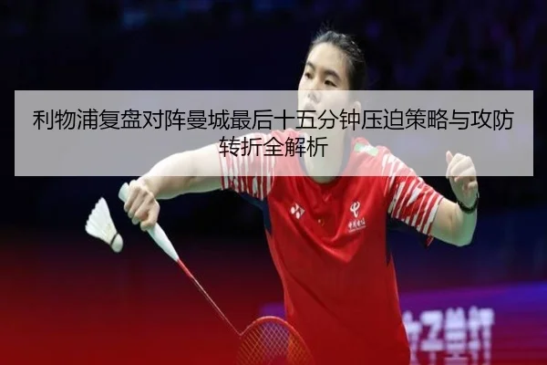 利物浦复盘对阵曼城最后十五分钟压迫策略与攻防转折全解析