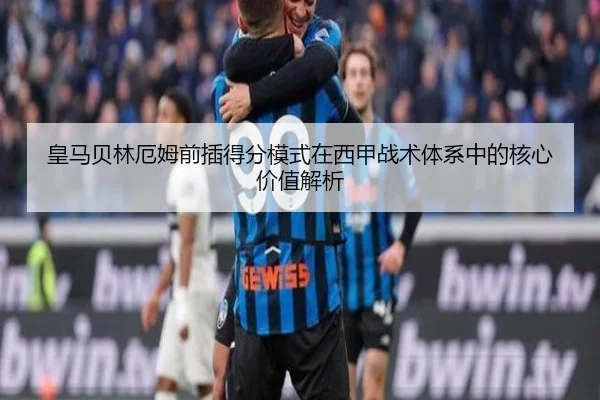 皇马贝林厄姆前插得分模式在西甲战术体系中的核心价值解析