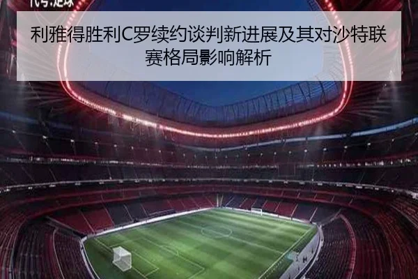 利雅得胜利C罗续约谈判新进展及其对沙特联赛格局影响解析