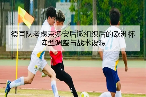 德国队考虑京多安后撤组织后的欧洲杯阵型调整与战术设想