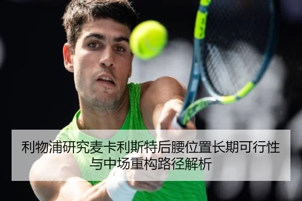 利物浦研究麦卡利斯特后腰位置长期可行性与中场重构路径解析