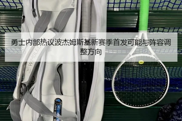 勇士内部热议波杰姆斯基新赛季首发可能与阵容调整方向