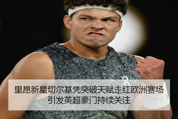 里昂新星切尔基凭突破天赋走红欧洲赛场引发英超豪门持续关注