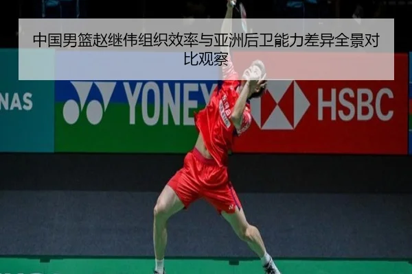 中国男篮赵继伟组织效率与亚洲后卫能力差异全景对比观察
