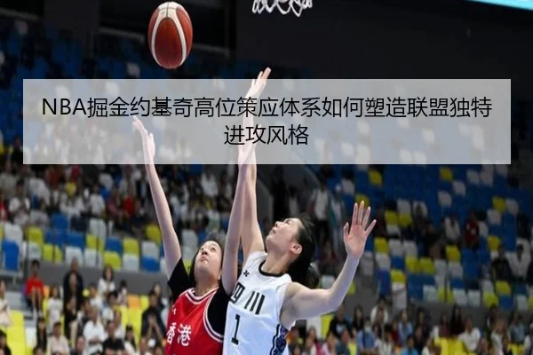 NBA掘金约基奇高位策应体系如何塑造联盟独特进攻风格