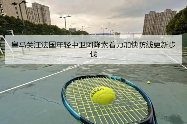 皇马关注法国年轻中卫阿隆索着力加快防线更新步伐