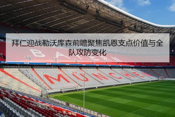 拜仁迎战勒沃库森前瞻聚焦凯恩支点价值与全队攻防变化