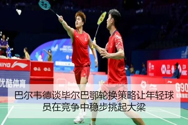 巴尔韦德谈毕尔巴鄂轮换策略让年轻球员在竞争中稳步挑起大梁