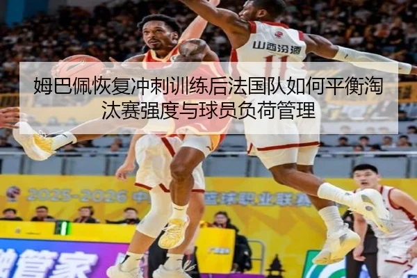 姆巴佩恢复冲刺训练后法国队如何平衡淘汰赛强度与球员负荷管理
