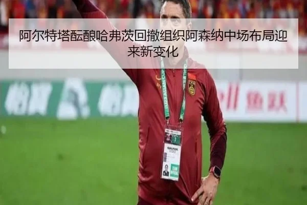 阿尔特塔酝酿哈弗茨回撤组织阿森纳中场布局迎来新变化