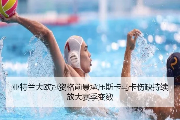 亚特兰大欧冠资格前景承压斯卡马卡伤缺持续放大赛季变数
